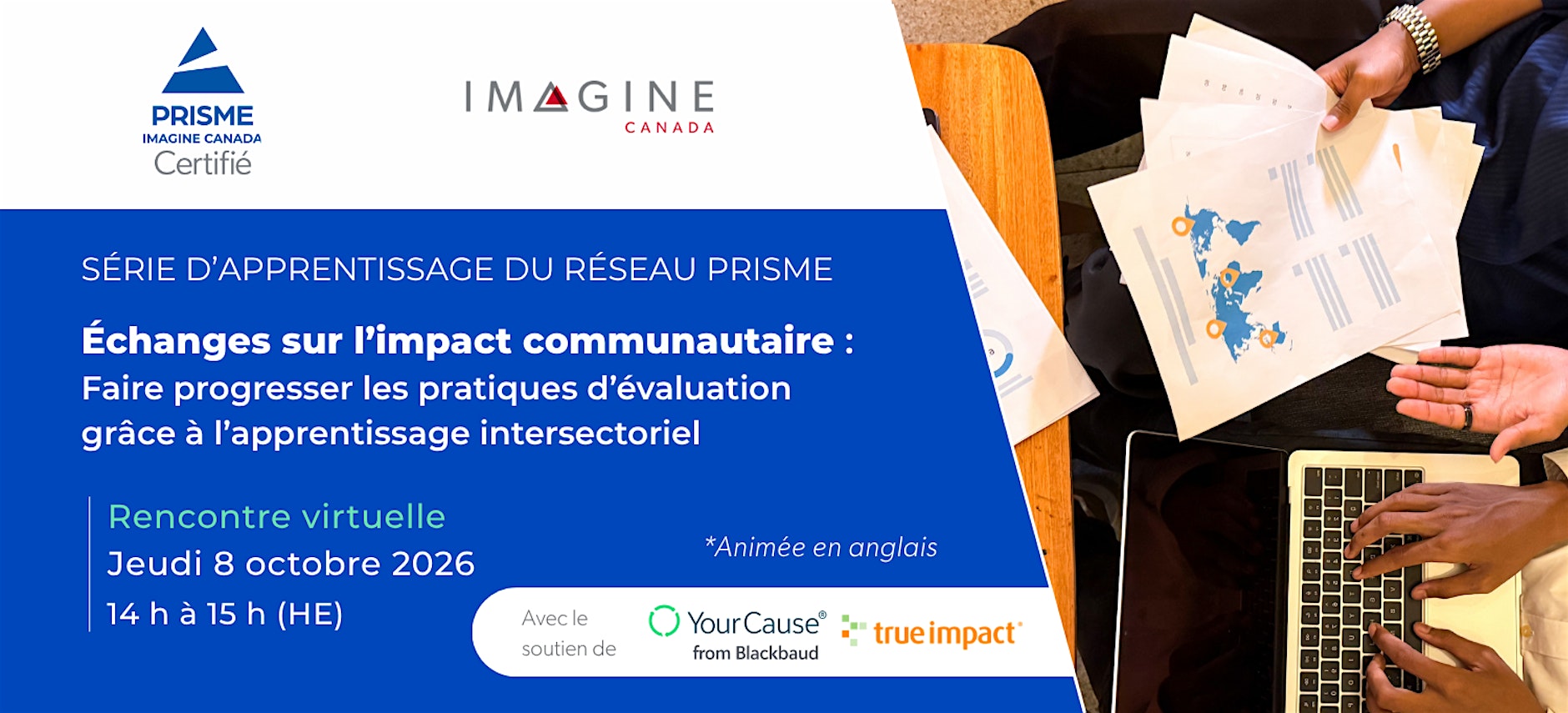 Série d’apprentissage du réseau PRISME : Échanges sur l’impact communautaire — faire progresser les pratiques d’évaluation grâce à l’apprentissage intersectoriel. Rencontre virtuelle, jeudi 8 octobre 2026, 14 h à 15 h (HE). Animée en anglais. Avec le soutien de YourCause (Blackbaud) et True Impact.